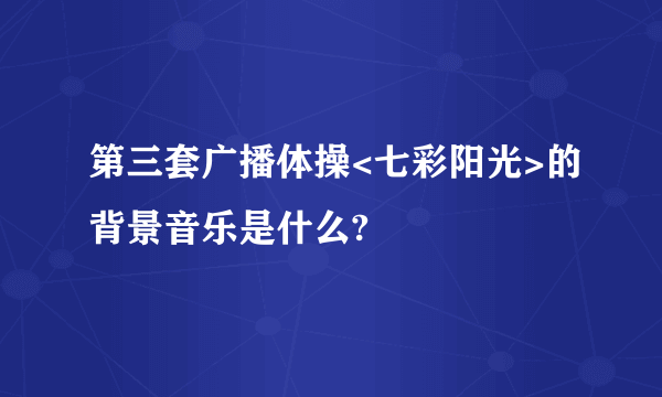 第三套广播体操<七彩阳光>的背景音乐是什么?