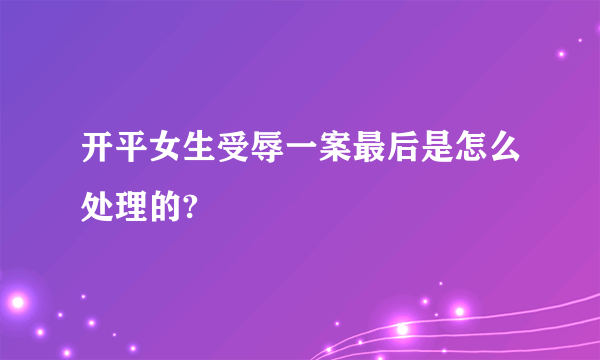 开平女生受辱一案最后是怎么处理的?