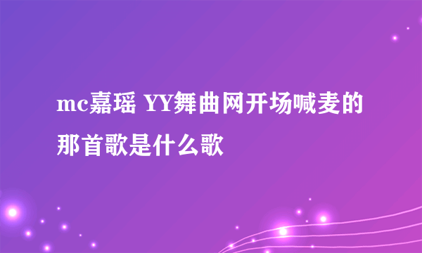 mc嘉瑶 YY舞曲网开场喊麦的那首歌是什么歌