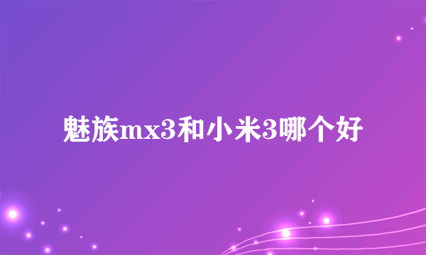 魅族mx3和小米3哪个好