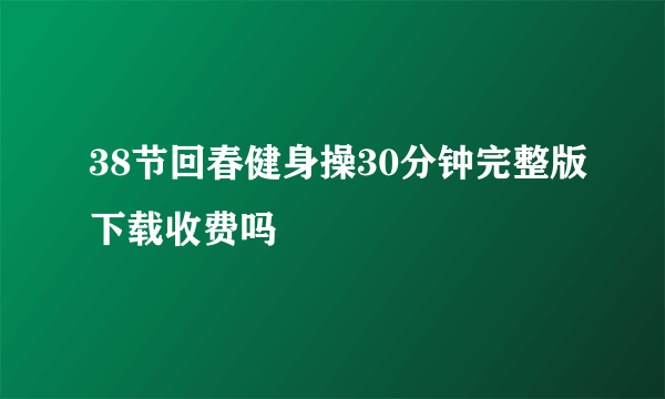 38节回春健身操30分钟完整版下载收费吗