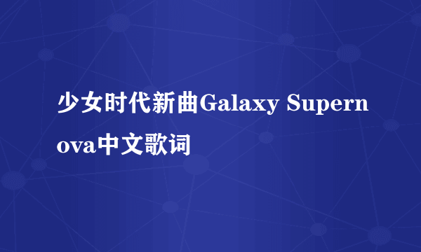 少女时代新曲Galaxy Supernova中文歌词