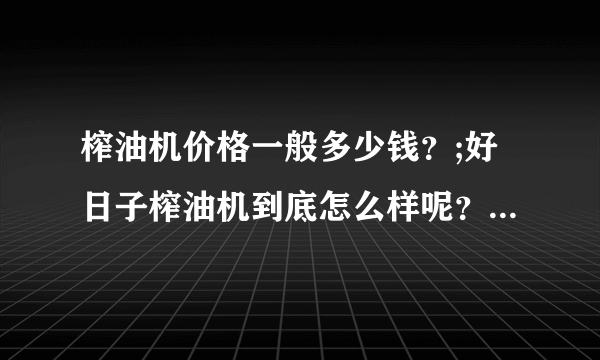 榨油机价格一般多少钱？;好日子榨油机到底怎么样呢？非常感谢大家！！！！