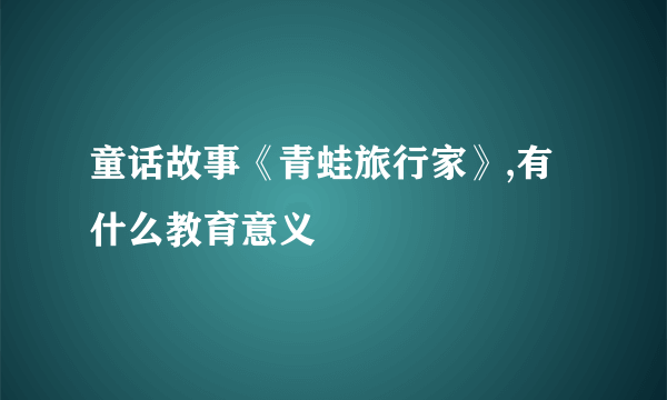 童话故事《青蛙旅行家》,有什么教育意义