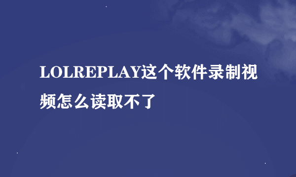 LOLREPLAY这个软件录制视频怎么读取不了