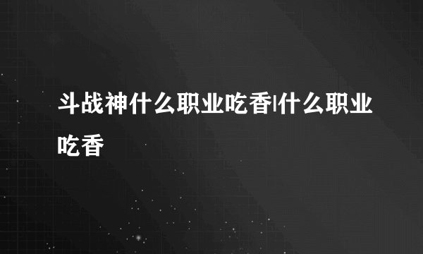 斗战神什么职业吃香|什么职业吃香