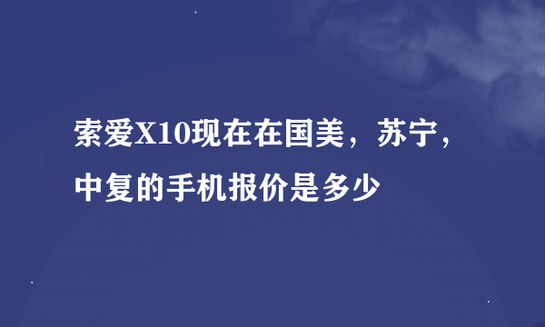 索爱X10现在在国美，苏宁，中复的手机报价是多少