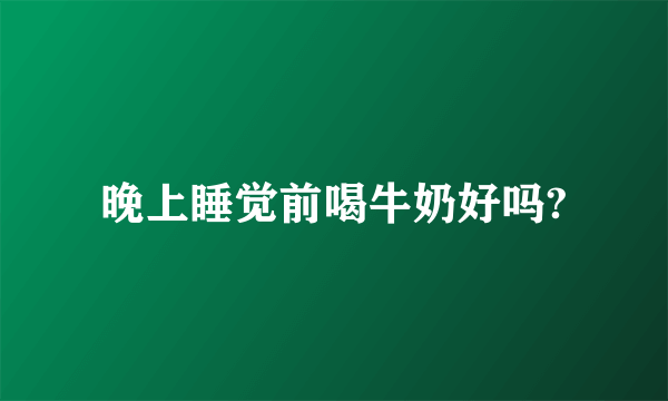 晚上睡觉前喝牛奶好吗?