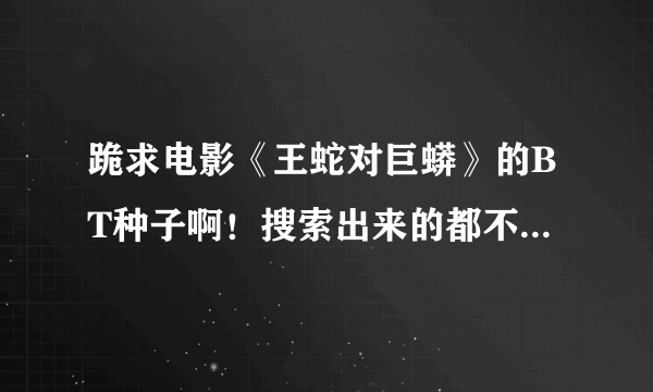 跪求电影《王蛇对巨蟒》的BT种子啊！搜索出来的都不能下载。