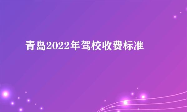 青岛2022年驾校收费标准