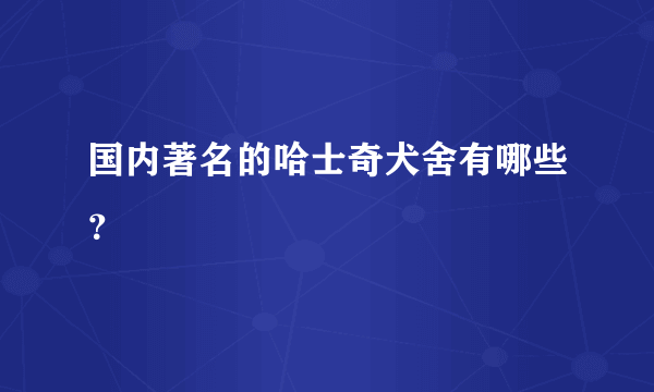 国内著名的哈士奇犬舍有哪些？