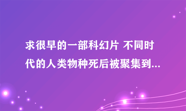 求很早的一部科幻片 不同时代的人类物种死后被聚集到一个孤岛上 穿着的大海里飘着瓶子里装的衣服