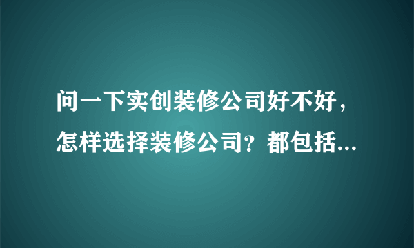 问一下实创装修公司好不好，怎样选择装修公司？都包括了哪些项目呢？