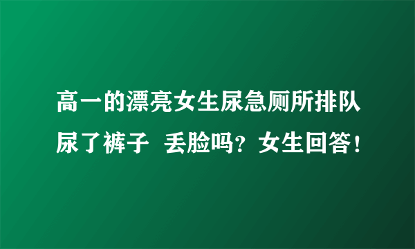 高一的漂亮女生尿急厕所排队尿了裤子  丢脸吗？女生回答！