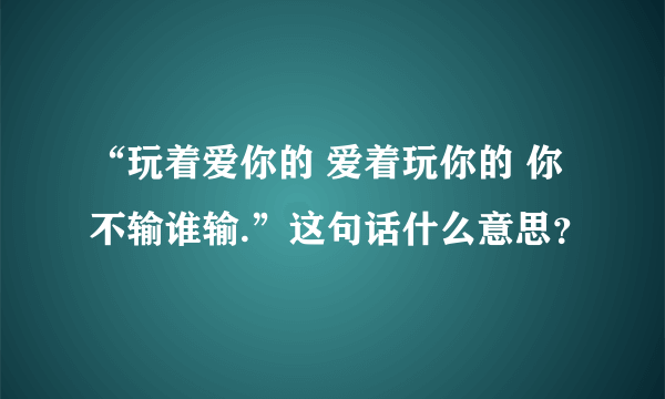 “玩着爱你的 爱着玩你的 你不输谁输.”这句话什么意思？