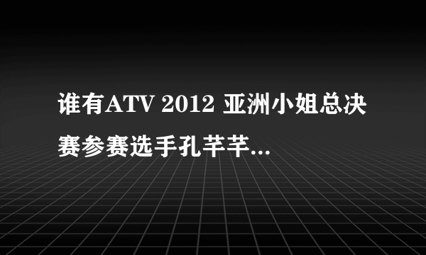 谁有ATV 2012 亚洲小姐总决赛参赛选手孔芊芊的详细资料啊，以及她最近的代言活动，娱乐动向什么的？