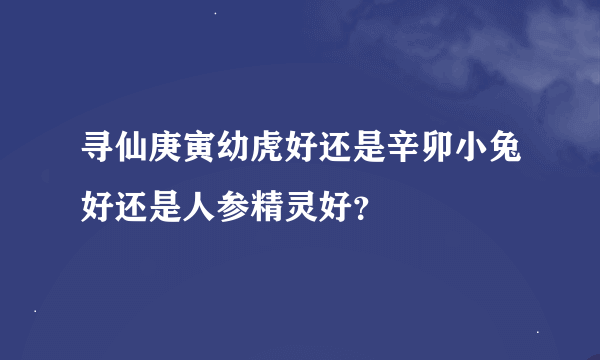 寻仙庚寅幼虎好还是辛卯小兔好还是人参精灵好？