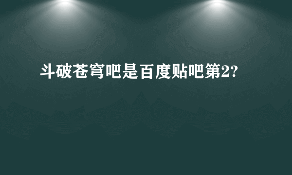 斗破苍穹吧是百度贴吧第2?