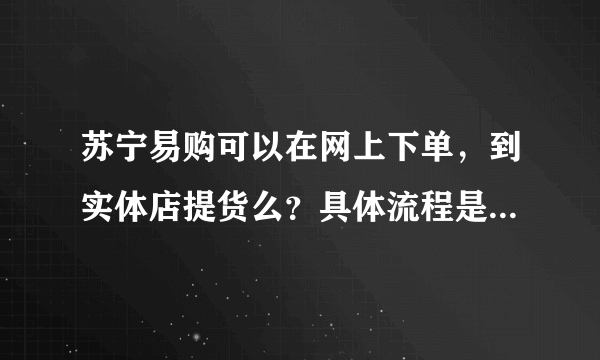 苏宁易购可以在网上下单，到实体店提货么？具体流程是什么样的？