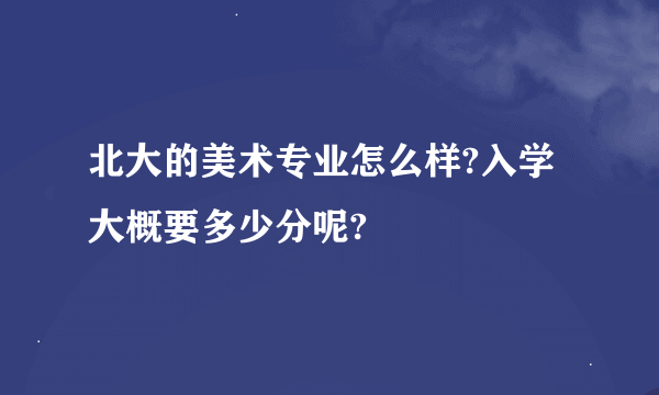 北大的美术专业怎么样?入学大概要多少分呢?