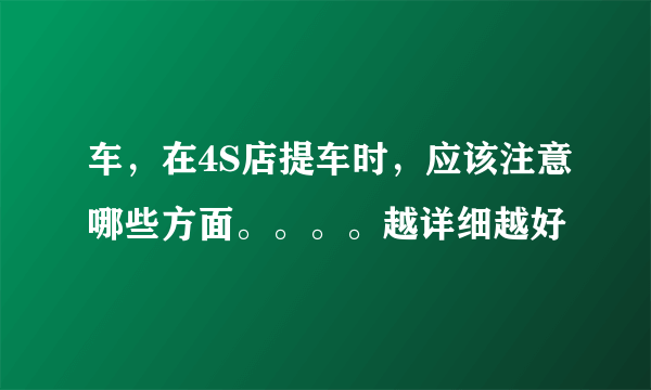 车，在4S店提车时，应该注意哪些方面。。。。越详细越好