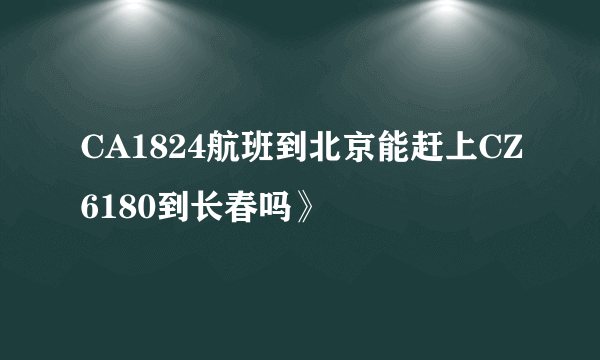 CA1824航班到北京能赶上CZ6180到长春吗》