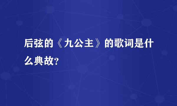 后弦的《九公主》的歌词是什么典故？