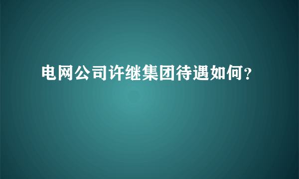 电网公司许继集团待遇如何？