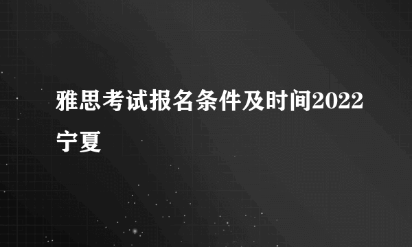 雅思考试报名条件及时间2022宁夏