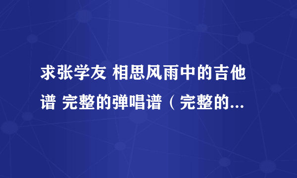 求张学友 相思风雨中的吉他谱 完整的弹唱谱（完整的才来啊）·好的可以加分哦