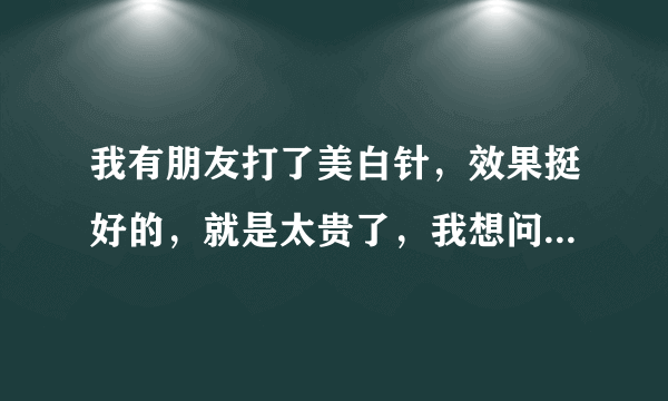 我有朋友打了美白针，效果挺好的，就是太贵了，我想问一下有没什么地方打美白针可以便宜点的