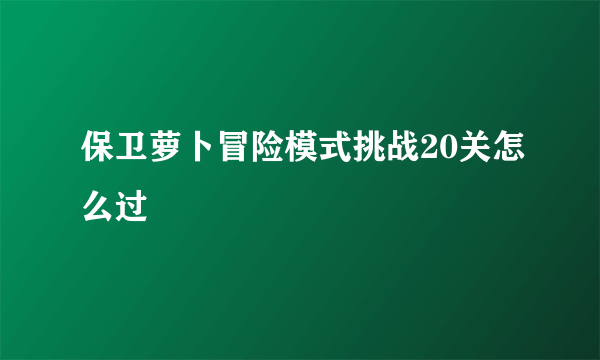 保卫萝卜冒险模式挑战20关怎么过