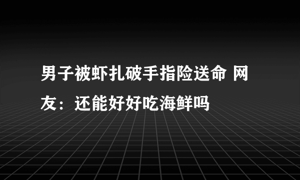 男子被虾扎破手指险送命 网友：还能好好吃海鲜吗