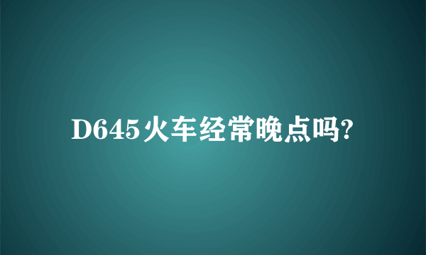 D645火车经常晚点吗?