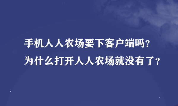 手机人人农场要下客户端吗？为什么打开人人农场就没有了？