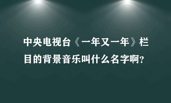 中央电视台《一年又一年》栏目的背景音乐叫什么名字啊？