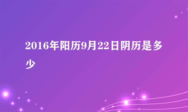 2016年阳历9月22日阴历是多少