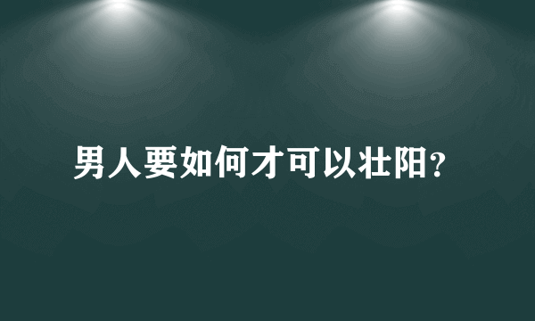 男人要如何才可以壮阳？