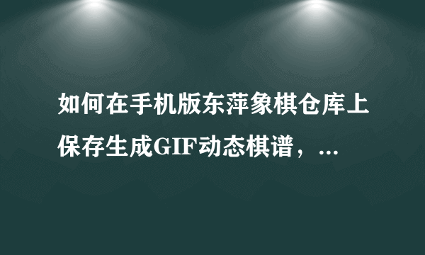 如何在手机版东萍象棋仓库上保存生成GIF动态棋谱，用手机版的发图，必采纳