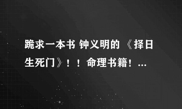 跪求一本书 钟义明的 《择日生死门》！！命理书籍！ 跪求 谢谢~~ 急