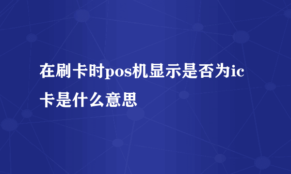 在刷卡时pos机显示是否为ic卡是什么意思