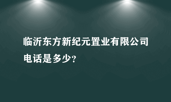 临沂东方新纪元置业有限公司电话是多少？