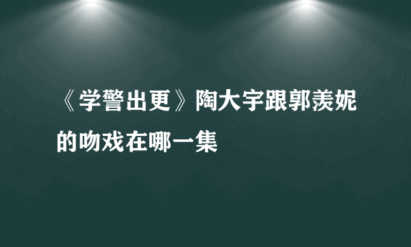 《学警出更》陶大宇跟郭羡妮的吻戏在哪一集