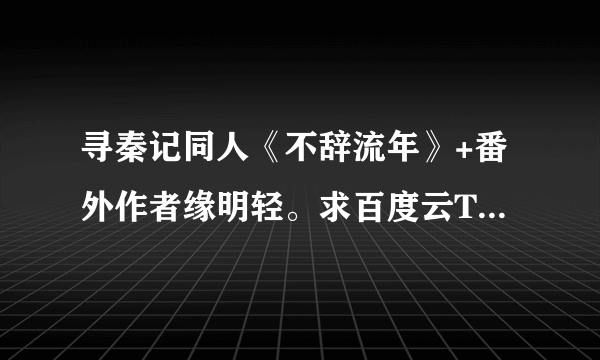 寻秦记同人《不辞流年》+番外作者缘明轻。求百度云TXT下载。刚入坑(:з」∠)_求哪位太太发一下