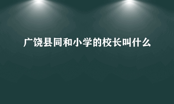 广饶县同和小学的校长叫什么