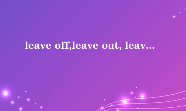 leave off,leave out, leave behind和 leave over分别什么意思?