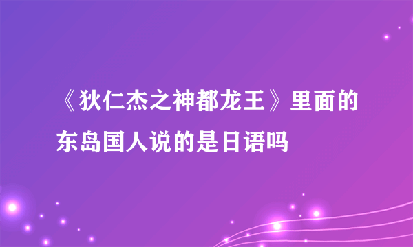 《狄仁杰之神都龙王》里面的东岛国人说的是日语吗