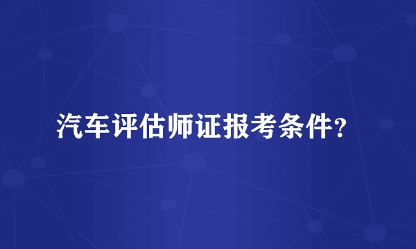 汽车评估师证报考条件？