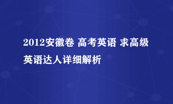 2012安徽卷 高考英语 求高级英语达人详细解析