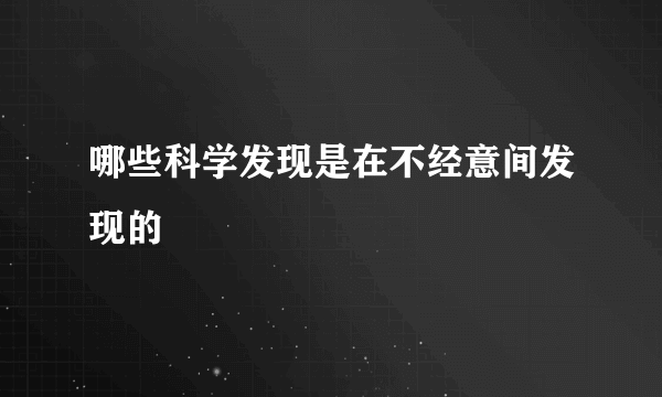 哪些科学发现是在不经意间发现的